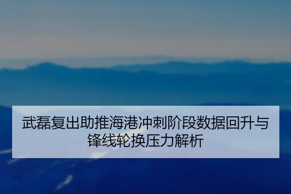 武磊复出助推海港冲刺阶段数据回升与锋线轮换压力解析